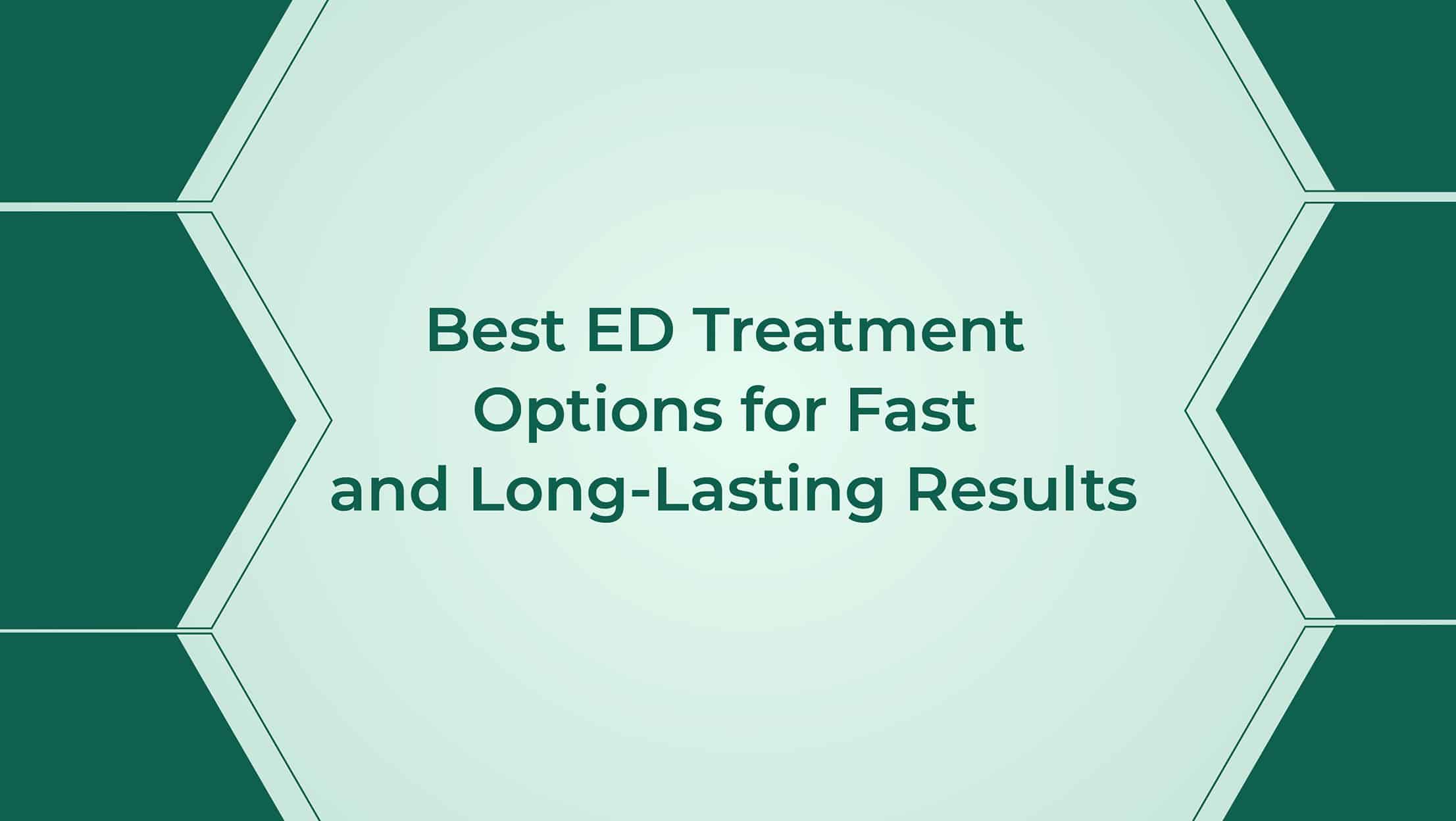 Best ED Treatment Options For Fast And Long Lasting Results