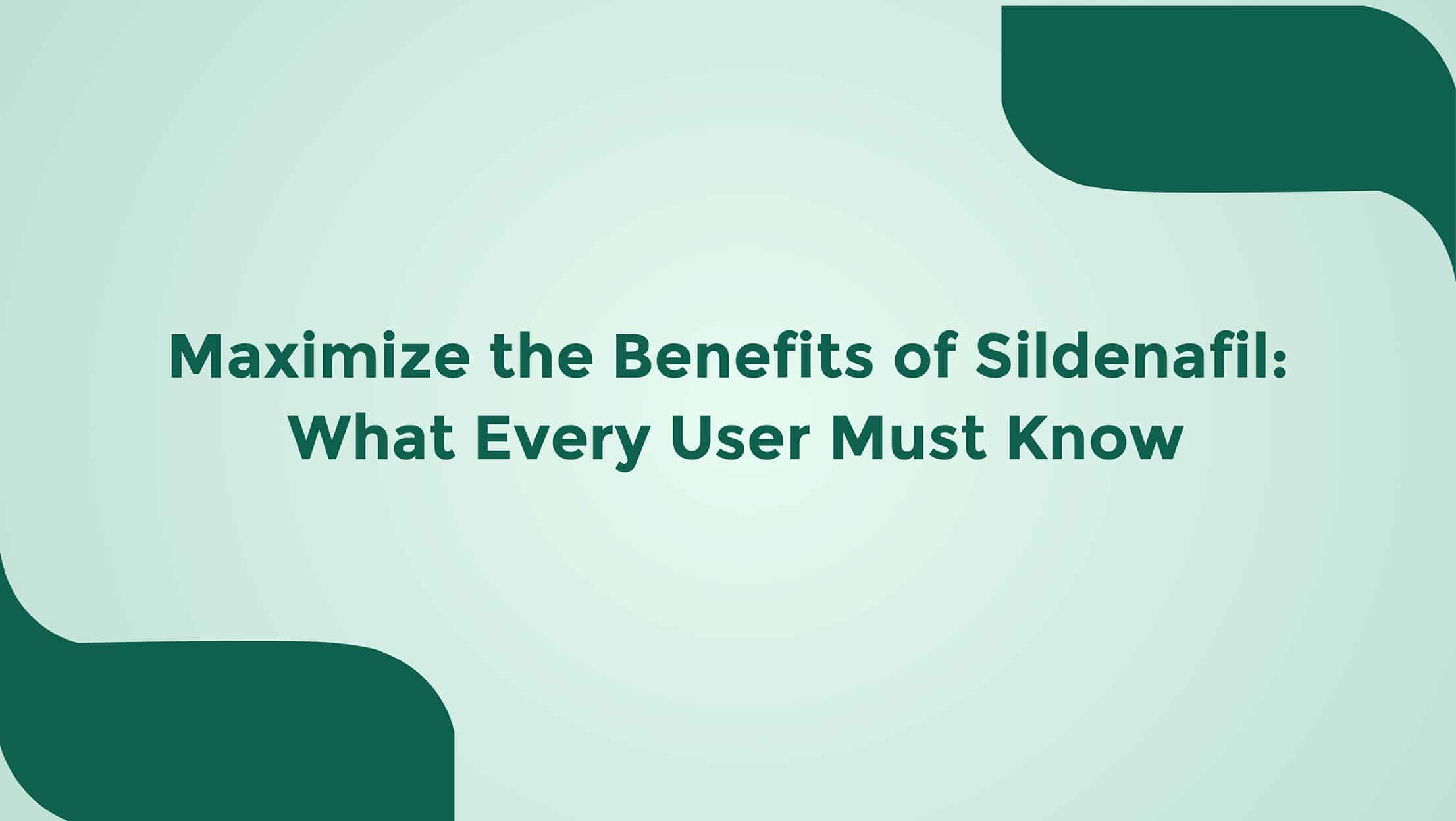 Maximize The Benefits Of Sildenafil What Every User Must Know
