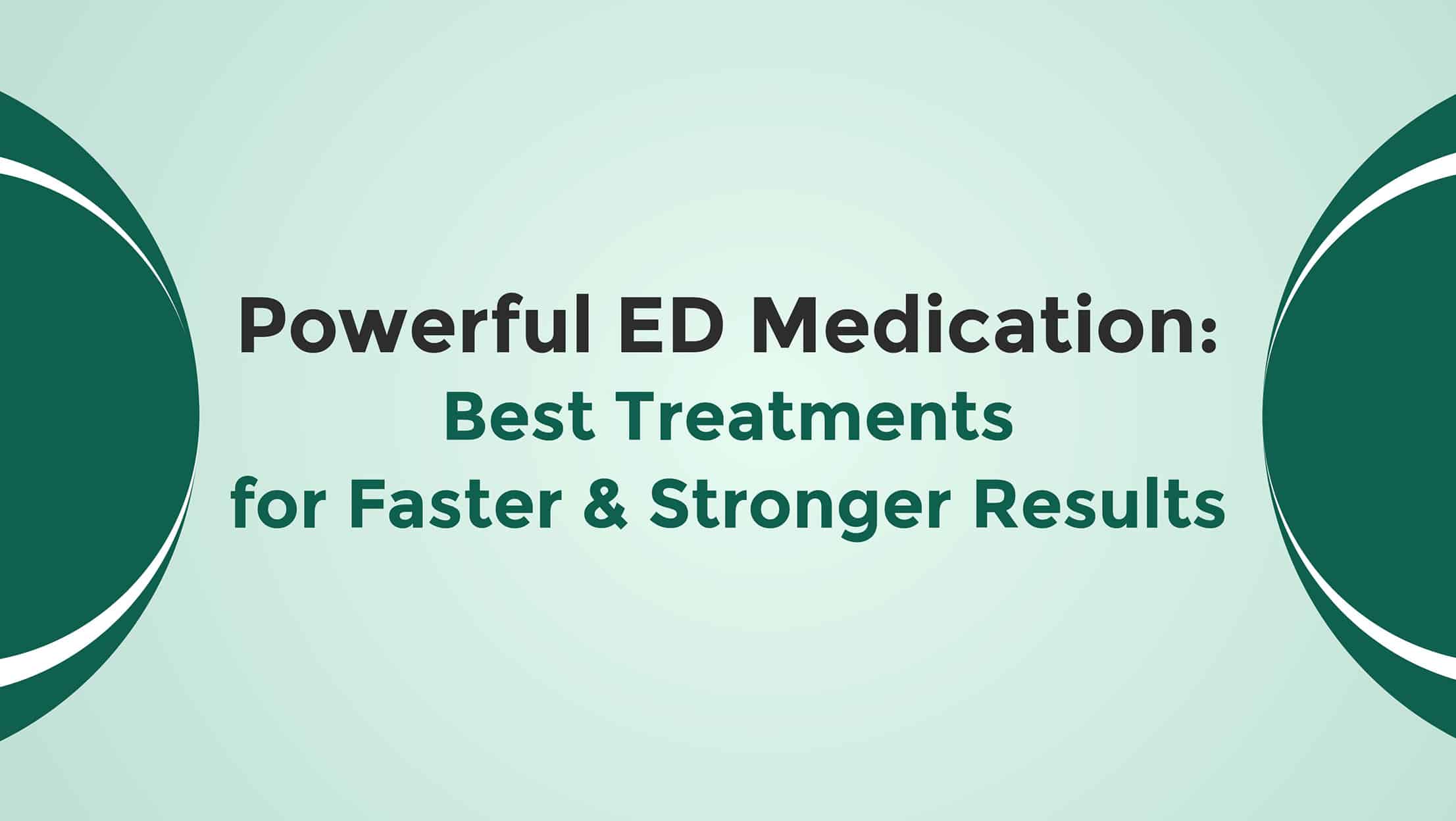 Powerful ED Medication Best Treatments For Faster And Stronger Results