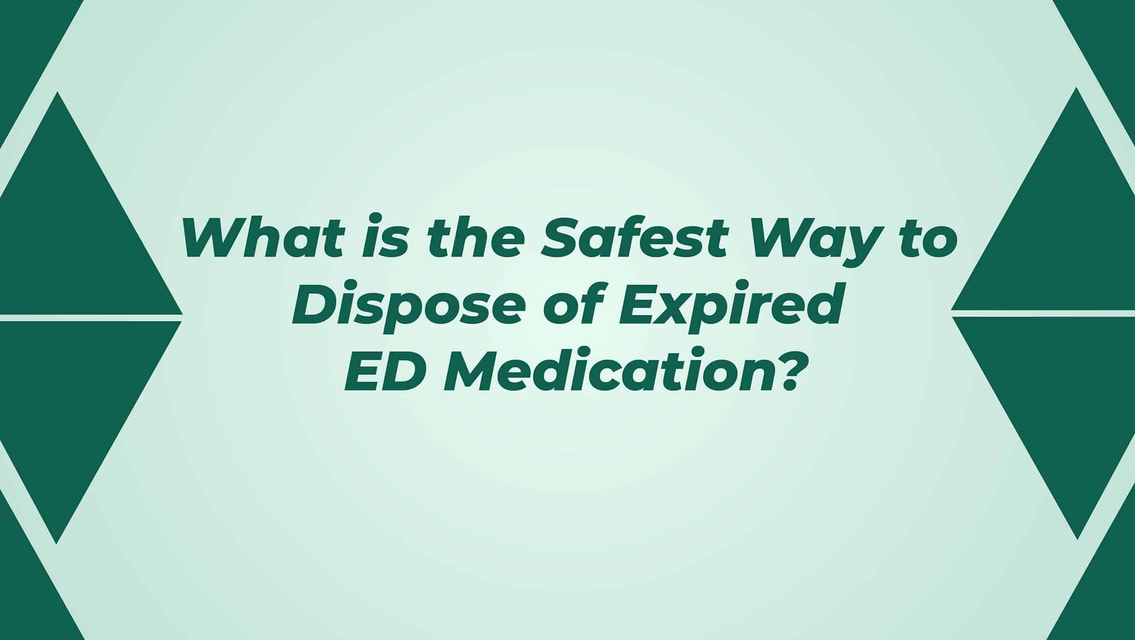 What Is The Safest Way To Dispose Of Expired ED Medication