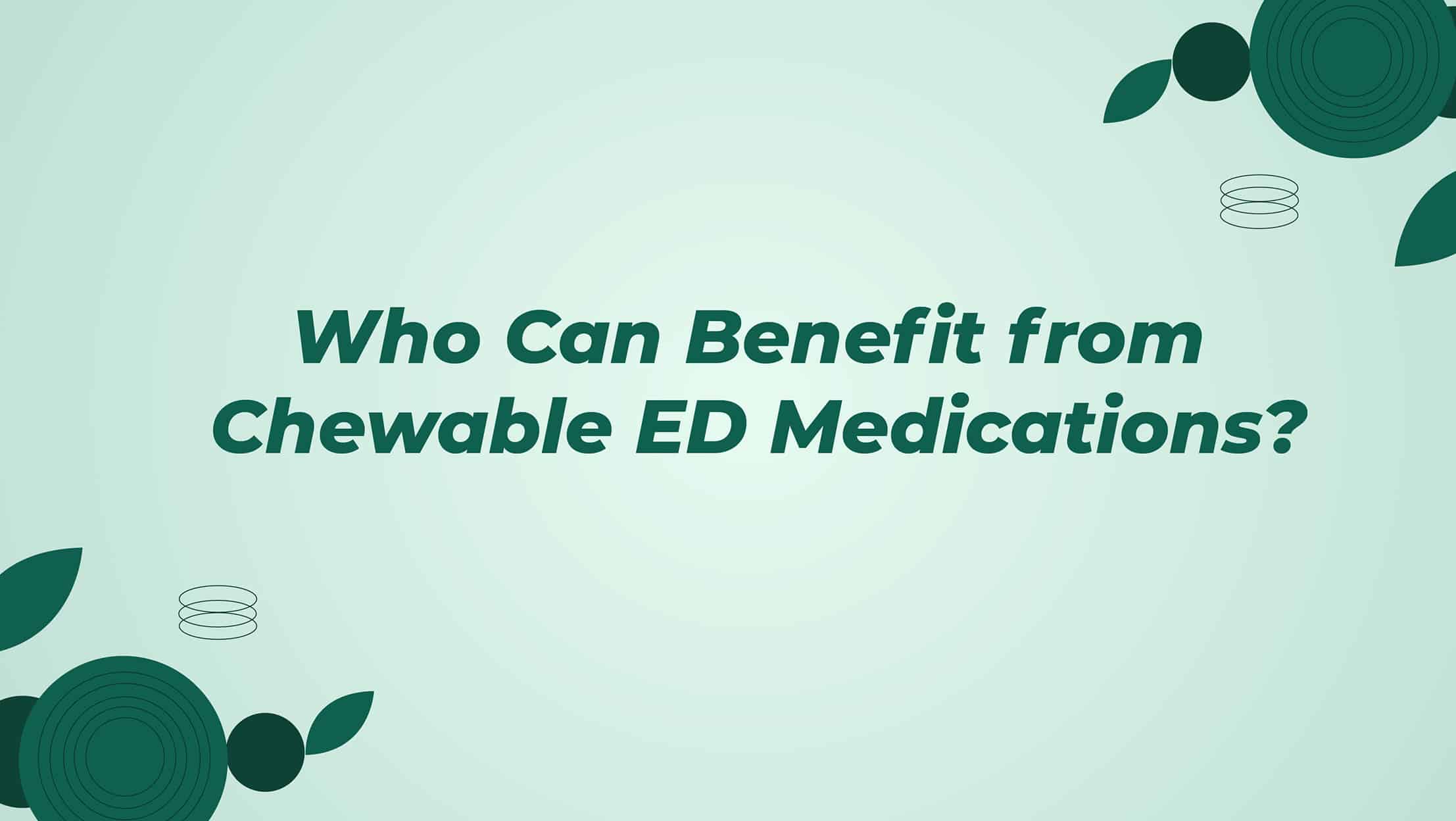 Who Can Benefit From Chewable ED Medications